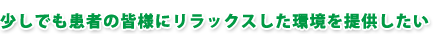少しでも患者の皆様にリラックスした環境を提供したい