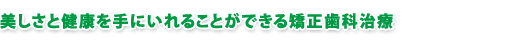 “美しさ”と“健康”を手に入れることができる矯正歯科治療